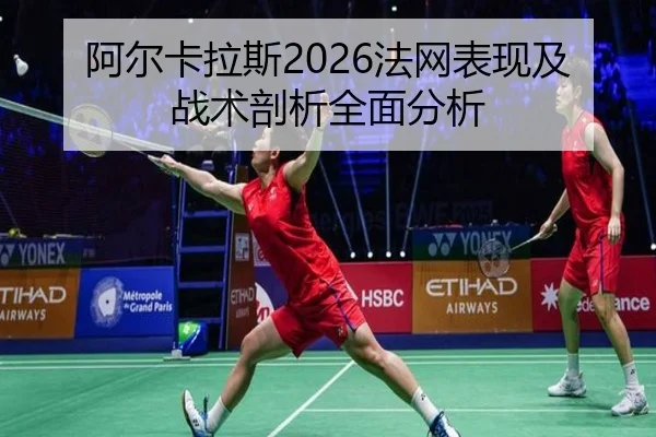 阿尔卡拉斯2026法网表现及战术剖析全面分析