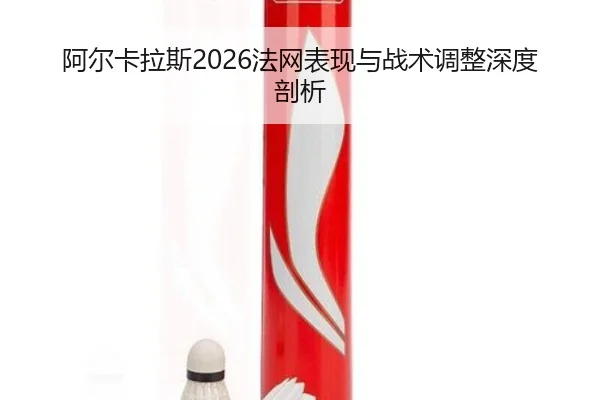 阿尔卡拉斯2026法网表现与战术调整深度剖析