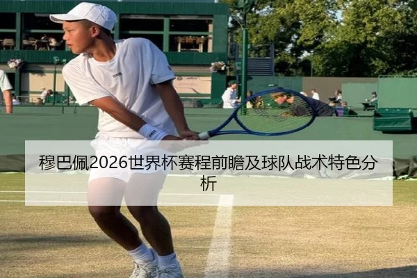 穆巴佩2026世界杯赛程前瞻及球队战术特色分析