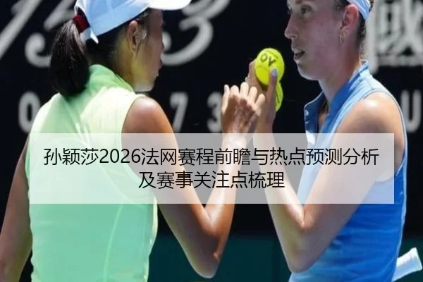 孙颖莎2026法网赛程前瞻与热点预测分析及赛事关注点梳理