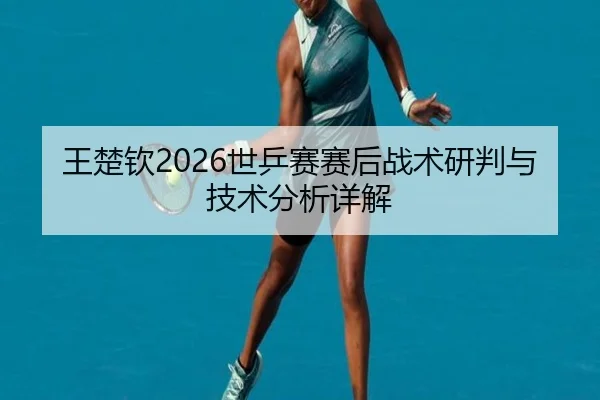 王楚钦2026世乒赛赛后战术研判与技术分析详解